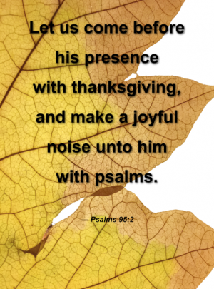 Let us come before his presence with thanksgiving, and makes joyful noise unto him with psalms.