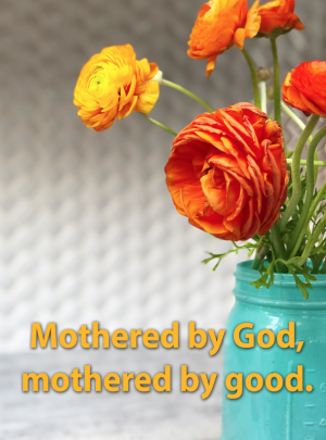 Mothered by God, mothered by good.